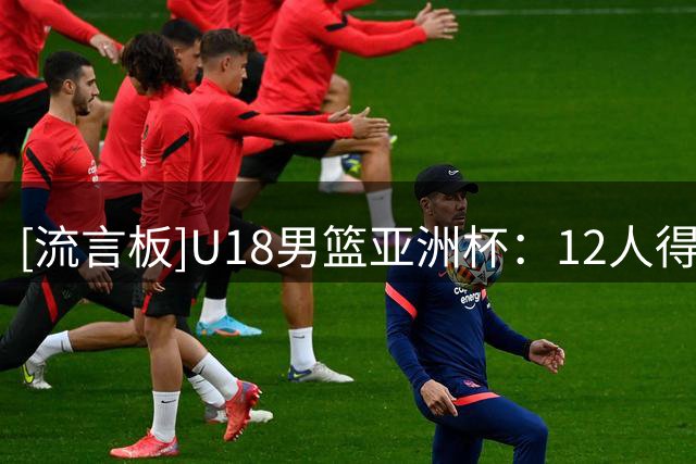 [流言板]U18男篮亚洲杯：12人得分&6人上双，中国118-66大胜卡塔尔